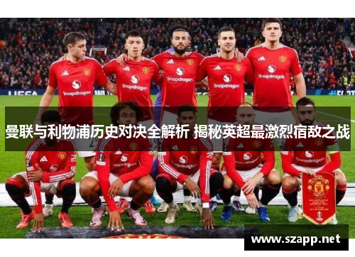 曼联与利物浦历史对决全解析 揭秘英超最激烈宿敌之战