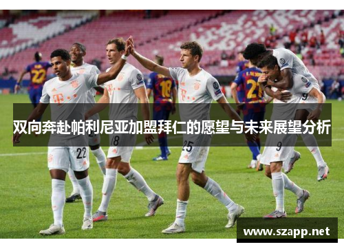 双向奔赴帕利尼亚加盟拜仁的愿望与未来展望分析