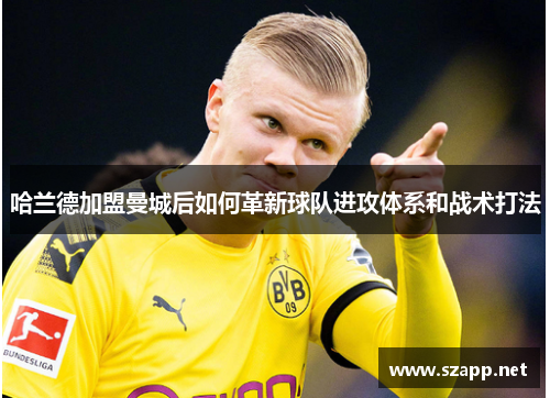 哈兰德加盟曼城后如何革新球队进攻体系和战术打法