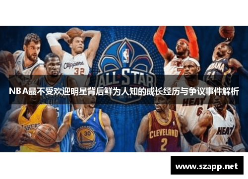 NBA最不受欢迎明星背后鲜为人知的成长经历与争议事件解析
