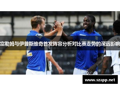 富勒姆与伊普斯维奇首发阵容分析对比赛走势的深远影响