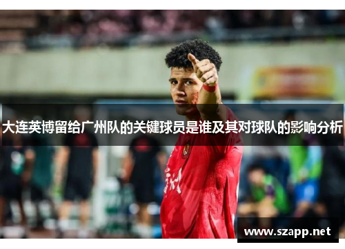 大连英博留给广州队的关键球员是谁及其对球队的影响分析