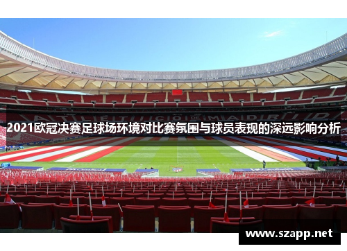 2021欧冠决赛足球场环境对比赛氛围与球员表现的深远影响分析