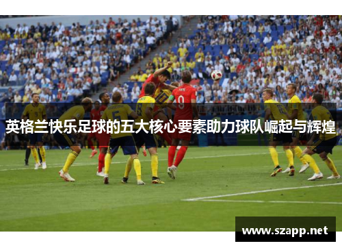 英格兰快乐足球的五大核心要素助力球队崛起与辉煌 英格兰快乐足球的五大核心要素助力球队崛起与辉煌