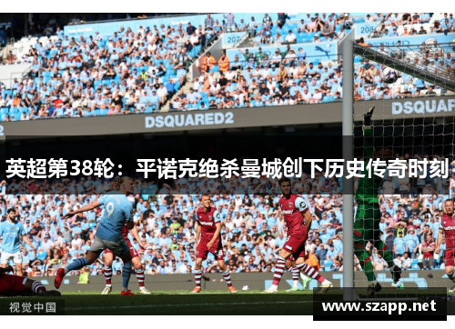 英超第38轮：平诺克绝杀曼城创下历史传奇时刻