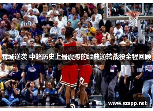 蓉城逆袭 中超历史上最震撼的经典逆转战役全程回顾