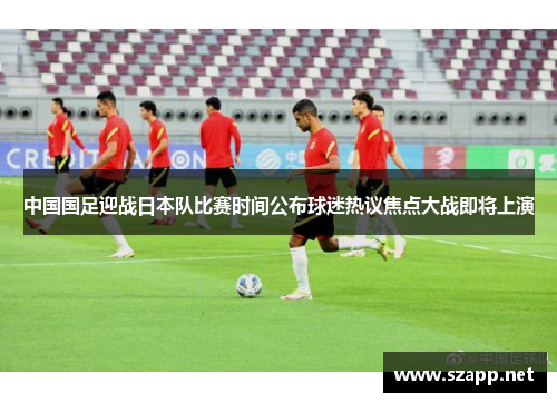 中国国足迎战日本队比赛时间公布球迷热议焦点大战即将上演