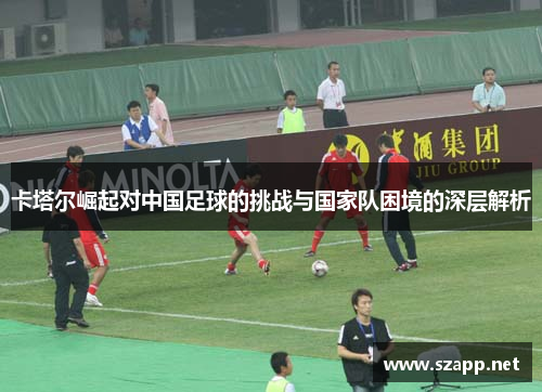 卡塔尔崛起对中国足球的挑战与国家队困境的深层解析