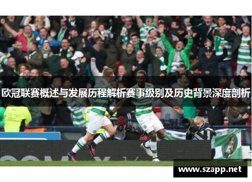 欧冠联赛概述与发展历程解析赛事级别及历史背景深度剖析