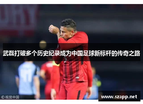 武磊打破多个历史纪录成为中国足球新标杆的传奇之路