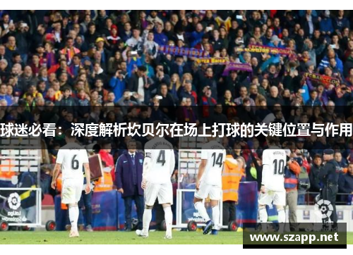 球迷必看：深度解析坎贝尔在场上打球的关键位置与作用