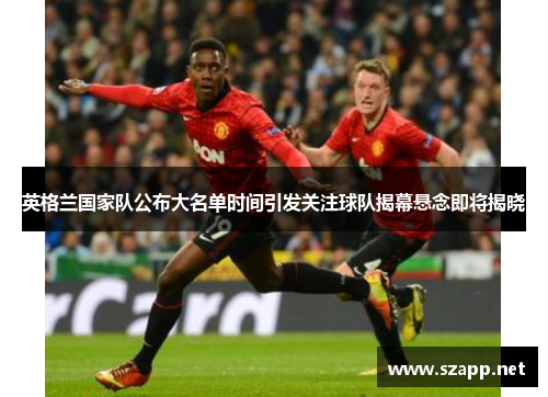 英格兰国家队公布大名单时间引发关注球队揭幕悬念即将揭晓