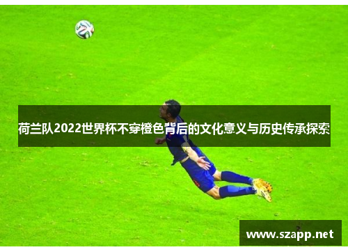 荷兰队2022世界杯不穿橙色背后的文化意义与历史传承探索