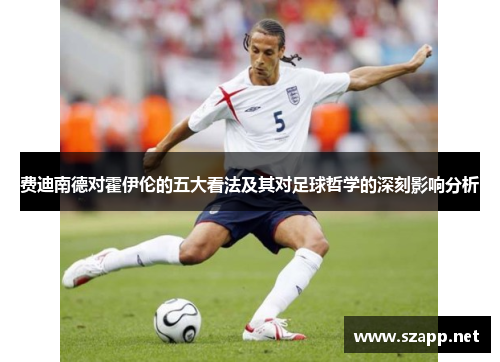 费迪南德对霍伊伦的五大看法及其对足球哲学的深刻影响分析