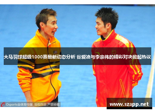 大马羽球超级1000赛最新动态分析 谷爱凌与李宗伟的精彩对决掀起热议