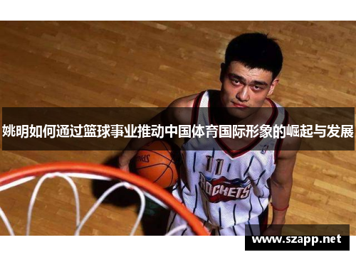 姚明如何通过篮球事业推动中国体育国际形象的崛起与发展